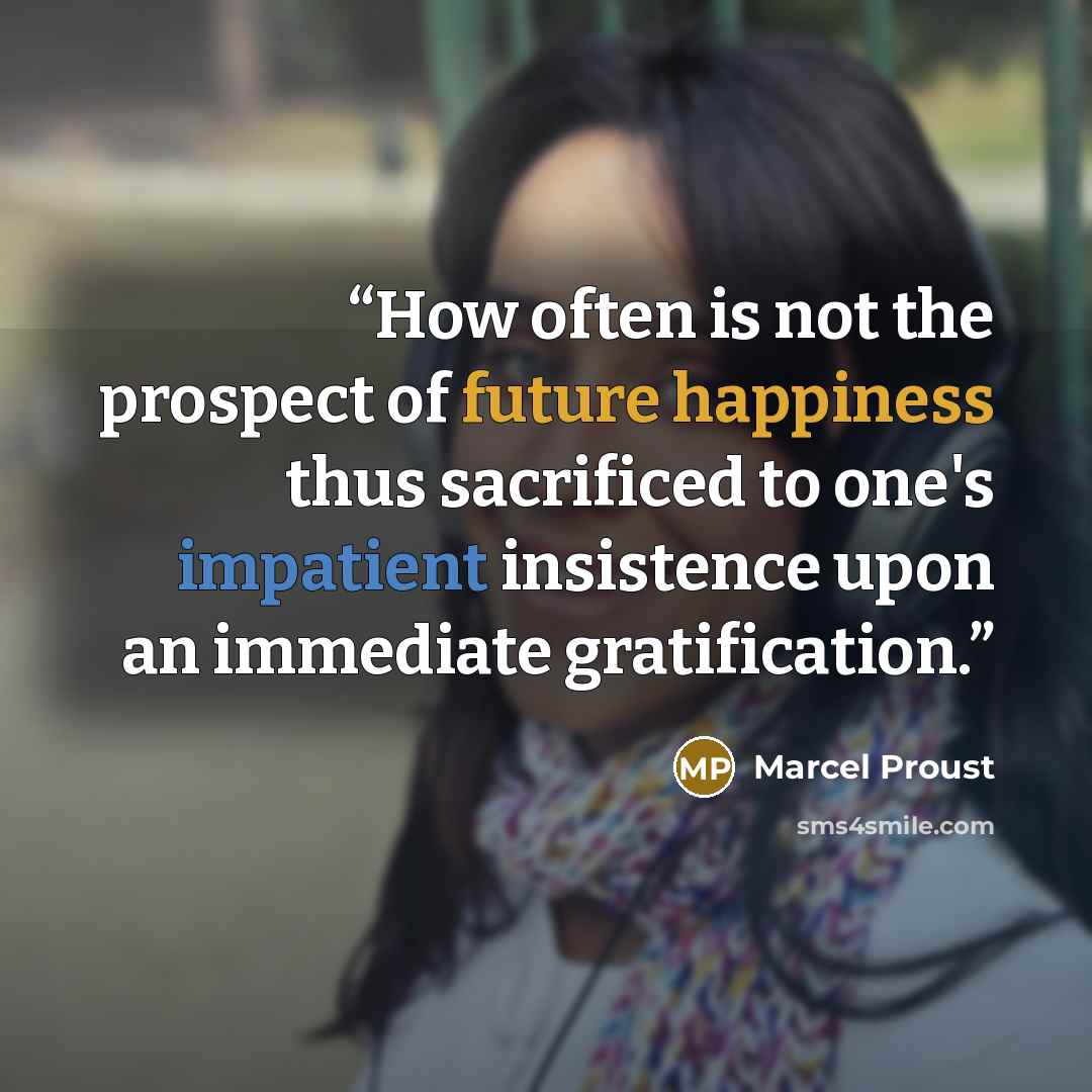 “How often is not the prospect of future happiness thus sacrificed to one's impatient insistence upon an immediate gratification.” quote by Marcel Proust