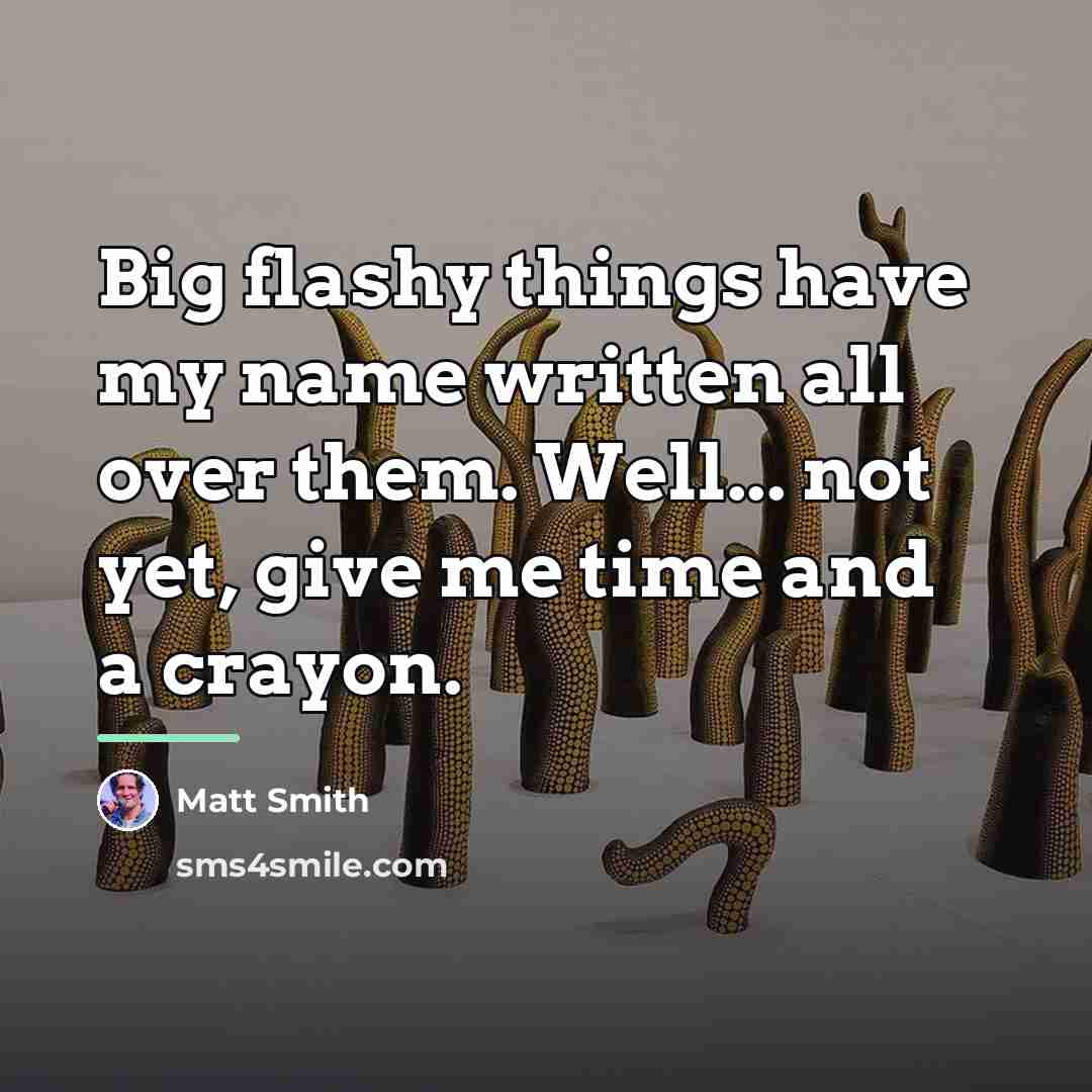 “Big flashy things have my name written all over them.…” quote by Matt Smith