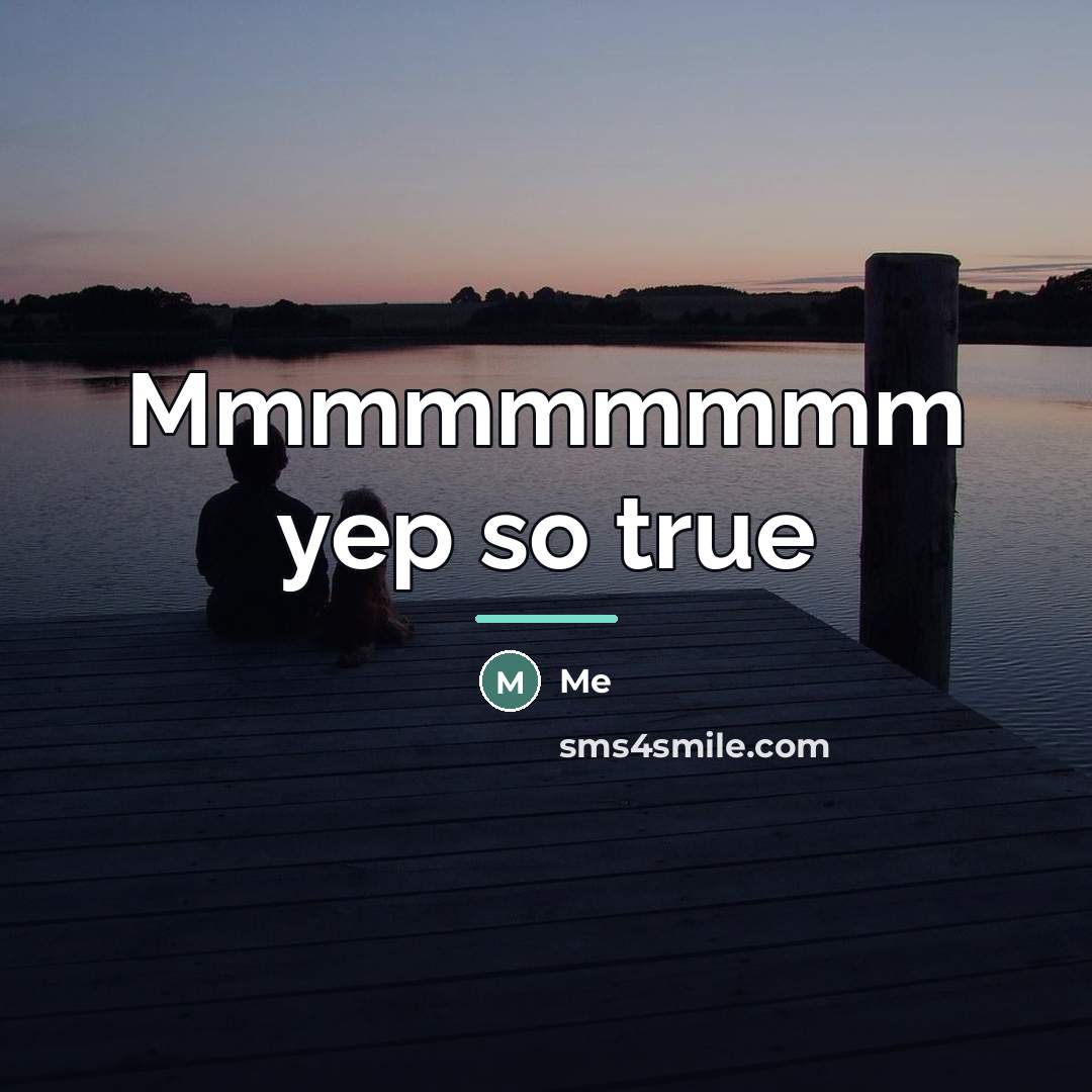 “Mmmmmmmmm yep so true…” quote by Me