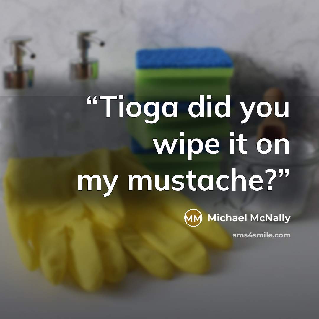 “Tioga did you wipe it on my mustache?” quote by Michael McNally