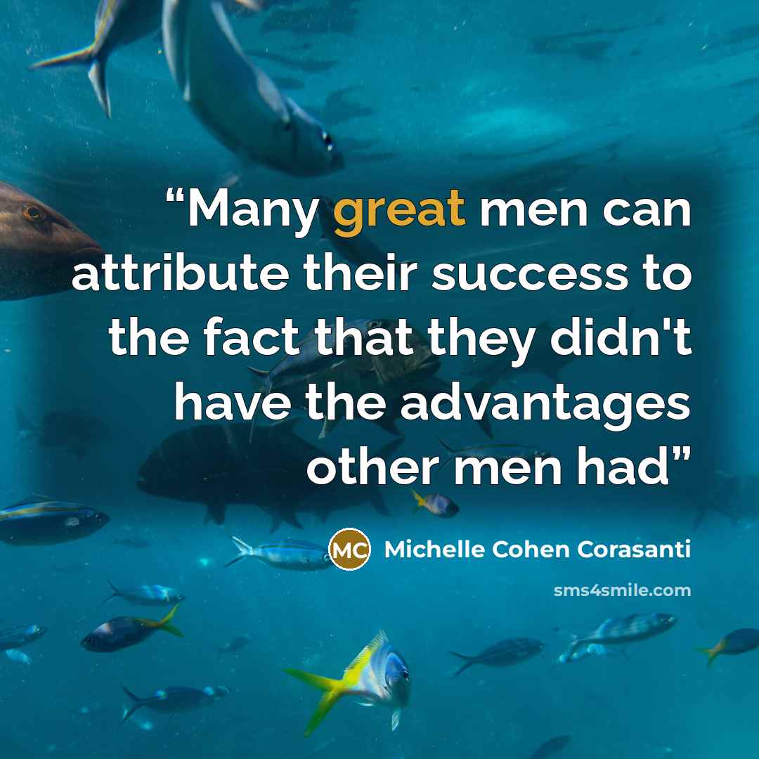 “Many great men can attribute their success to the fact that they didn't have the advantages other men had” quote by Michelle Cohen Corasanti