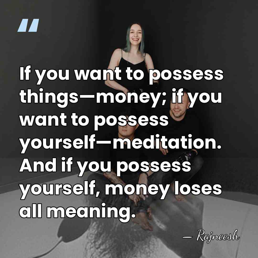 If you want to possess things—money; if you want to possess yourself—meditation.&hellip; - Rajneesh
