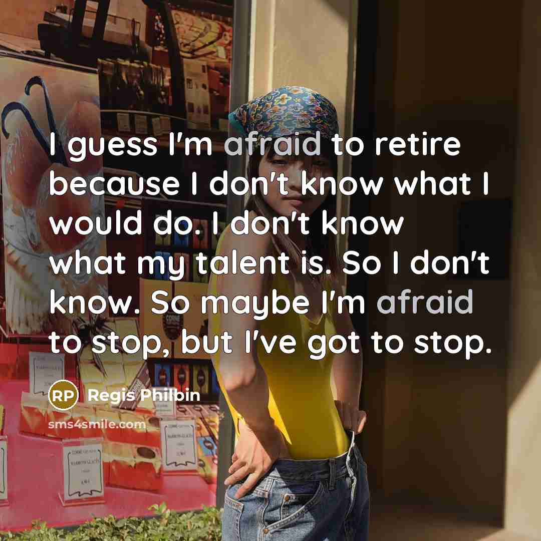 “I guess I'm afraid to retire because I don't know what I would do. I don't know what my talent is. So I don't know. So maybe I'm afraid to stop, but I've got to stop.” quote by Regis Philbin