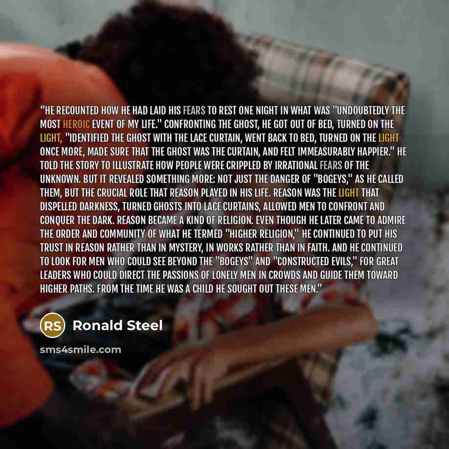 “he recounted how he had laid his fears to rest one night in what was "undoubtedly the most heroic event of my life." Confronting the ghost, he got out of bed, turned on the light, "identified the ghost with the lace curtain, went back to bed, turned on the light once more, made sure that the ghost…” quote by Ronald Steel
