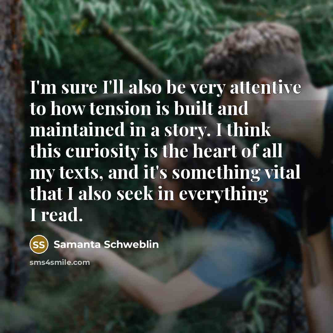 “I'm sure I'll also be very attentive to how tension is built and maintained in a story. I think this curiosity is the heart of all my texts, and it's something vital that I also seek in everything I read.” quote by Samanta Schweblin