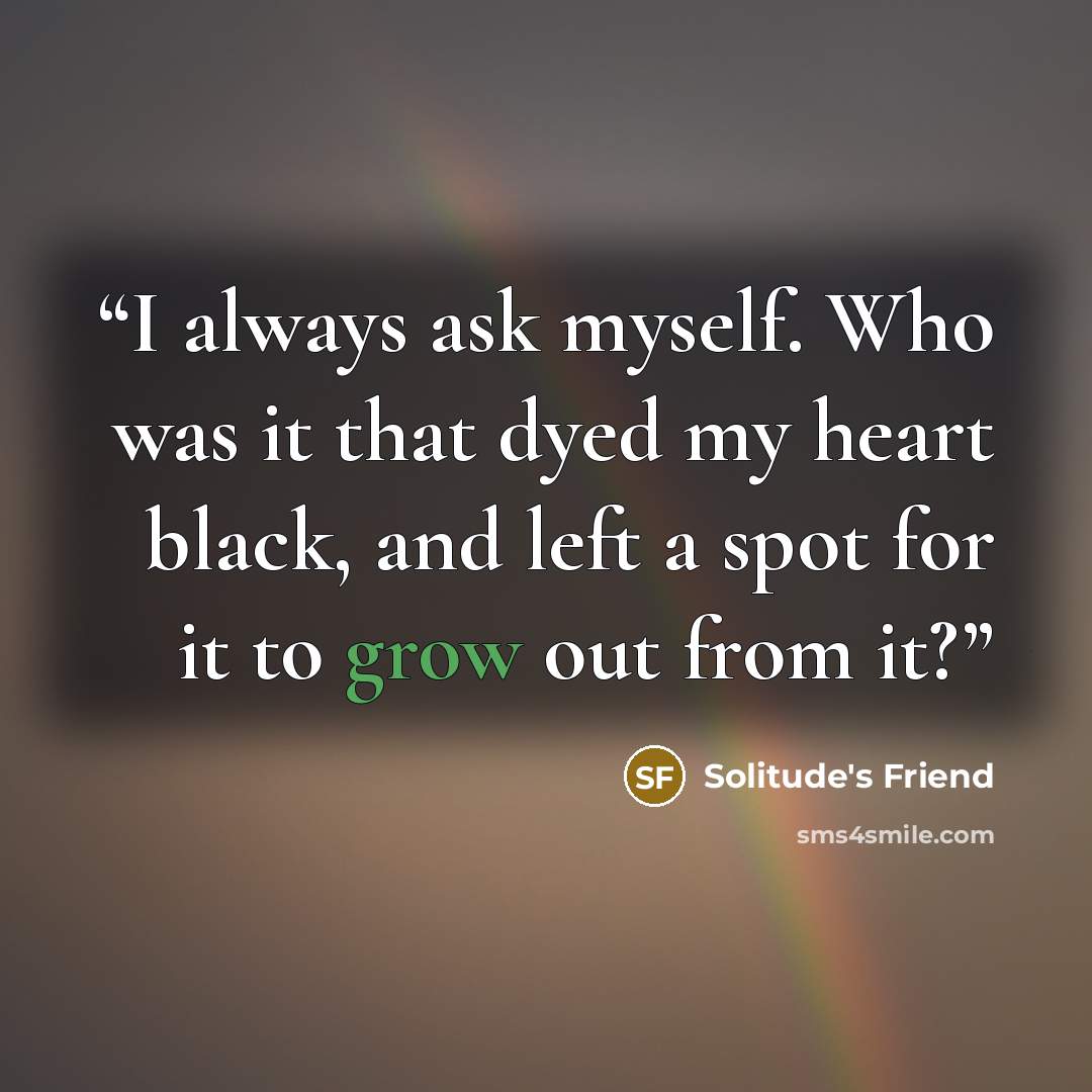 “I always ask myself. Who was it that dyed my heart black, and left a spot for it to grow out from it?” quote by Solitude's Friend