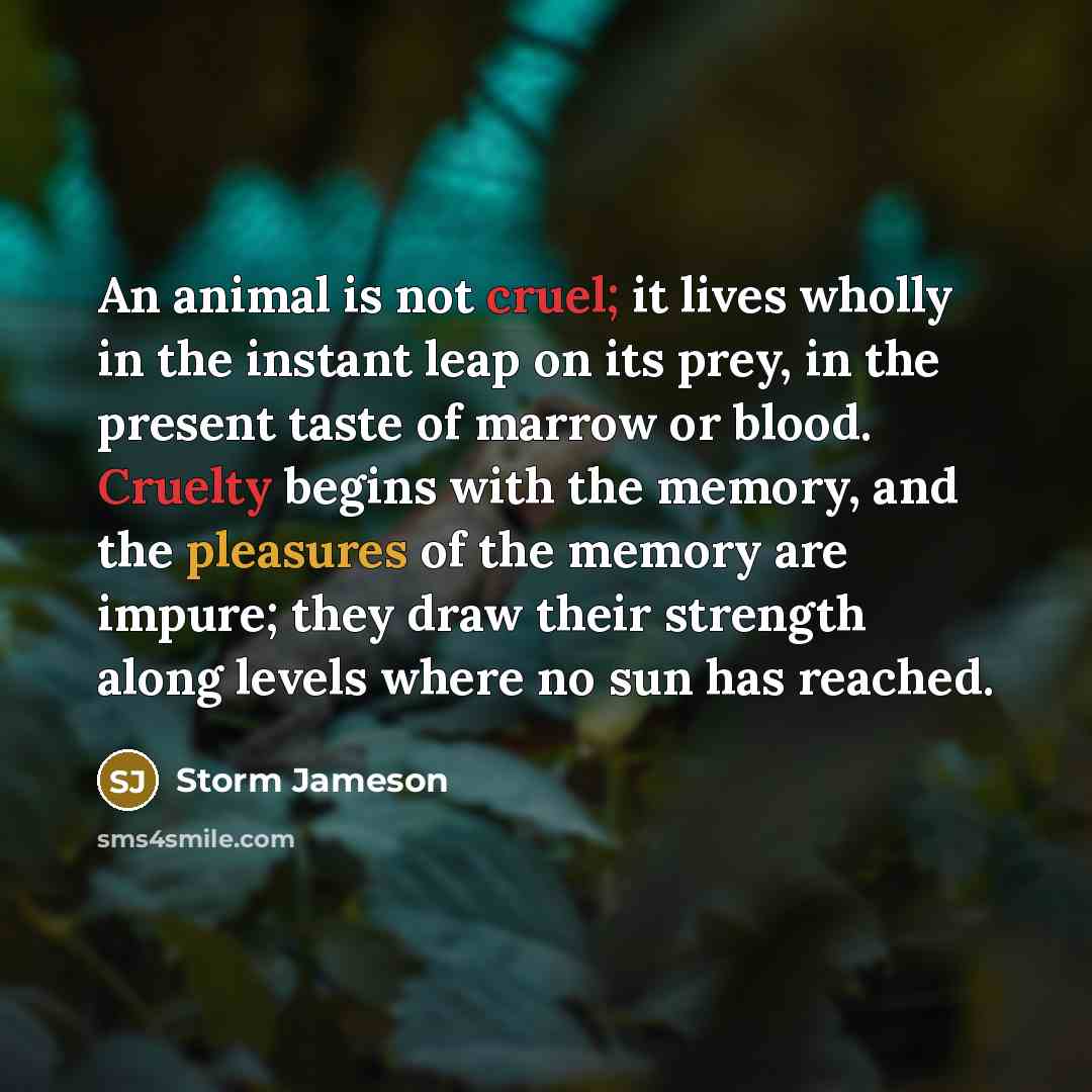 “An animal is not cruel; it lives wholly in the…” quote by Storm Jameson