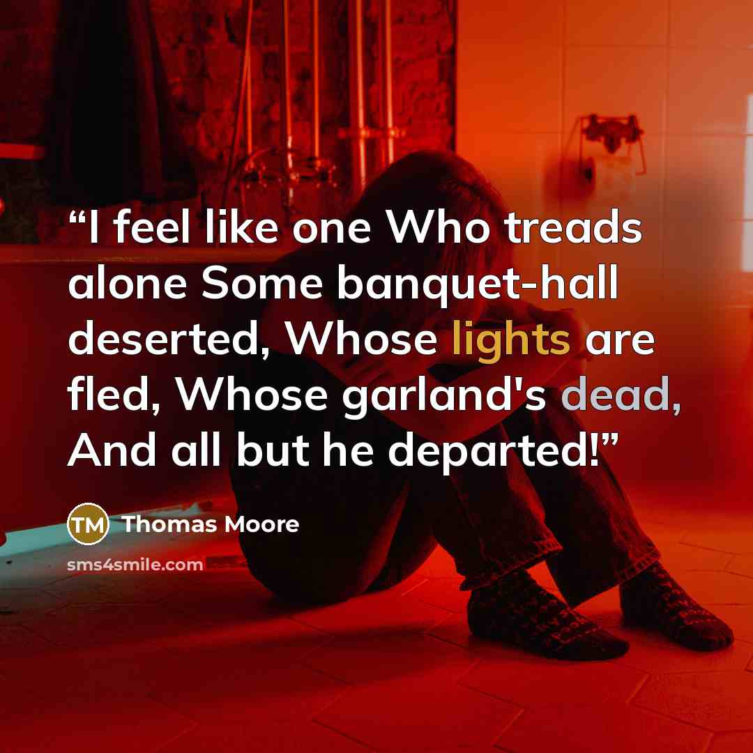 “I feel like one Who treads alone Some banquet-hall deserted, Whose lights are fled, Whose garland's dead, And all but he departed!” quote by Thomas Moore