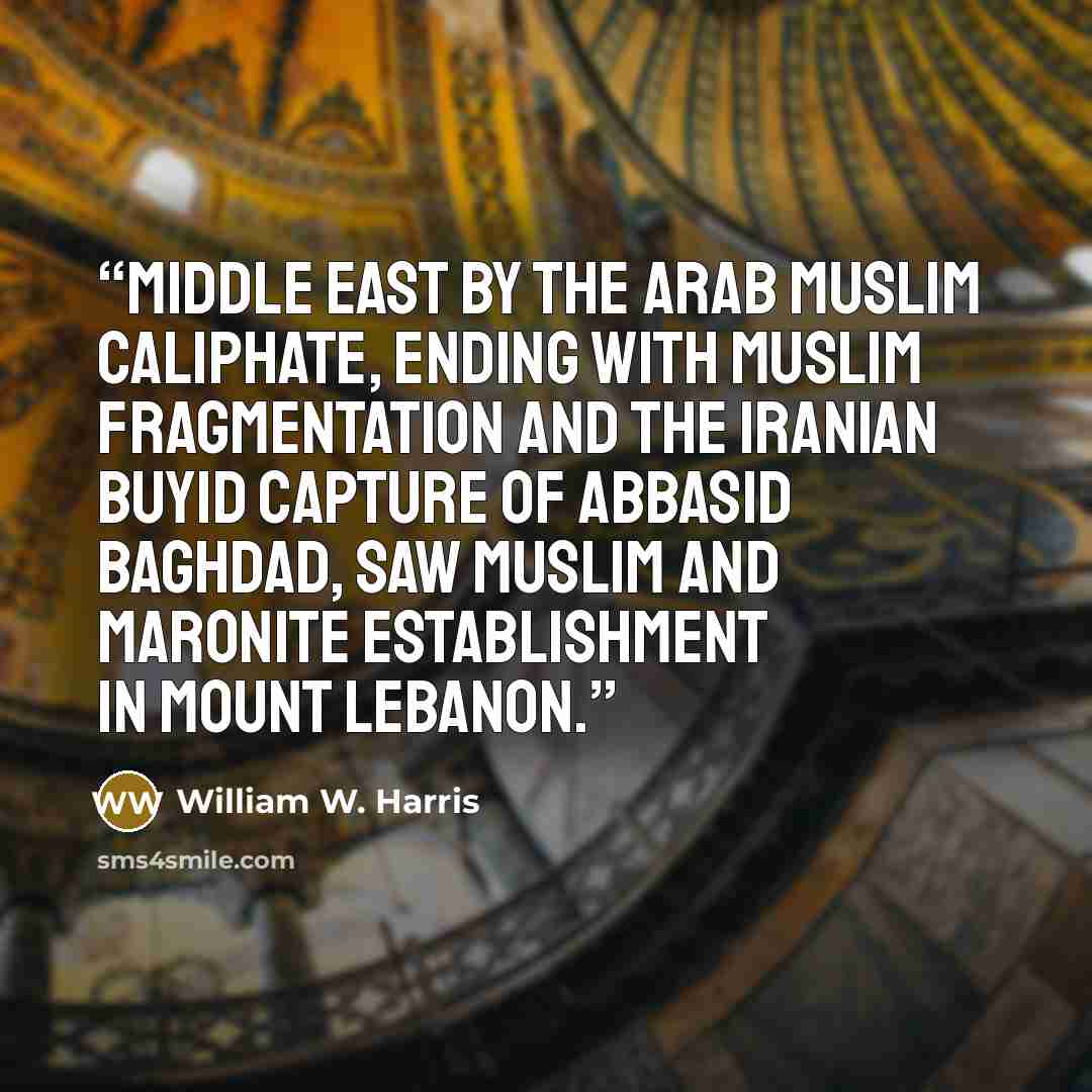 “Middle East by the Arab Muslim caliphate, ending with Muslim fragmentation and the Iranian Buyid capture of Abbasid Baghdad, saw Muslim and Maronite establishment in Mount Lebanon.” quote by William W. Harris