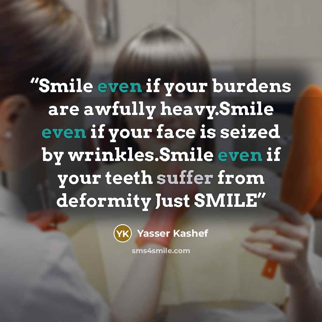 “Smile even if your burdens are awfully heavy.Smile even if your face is seized by wrinkles.Smile even if your teeth suffer from deformity Just SMILE” quote by Yasser Kashef