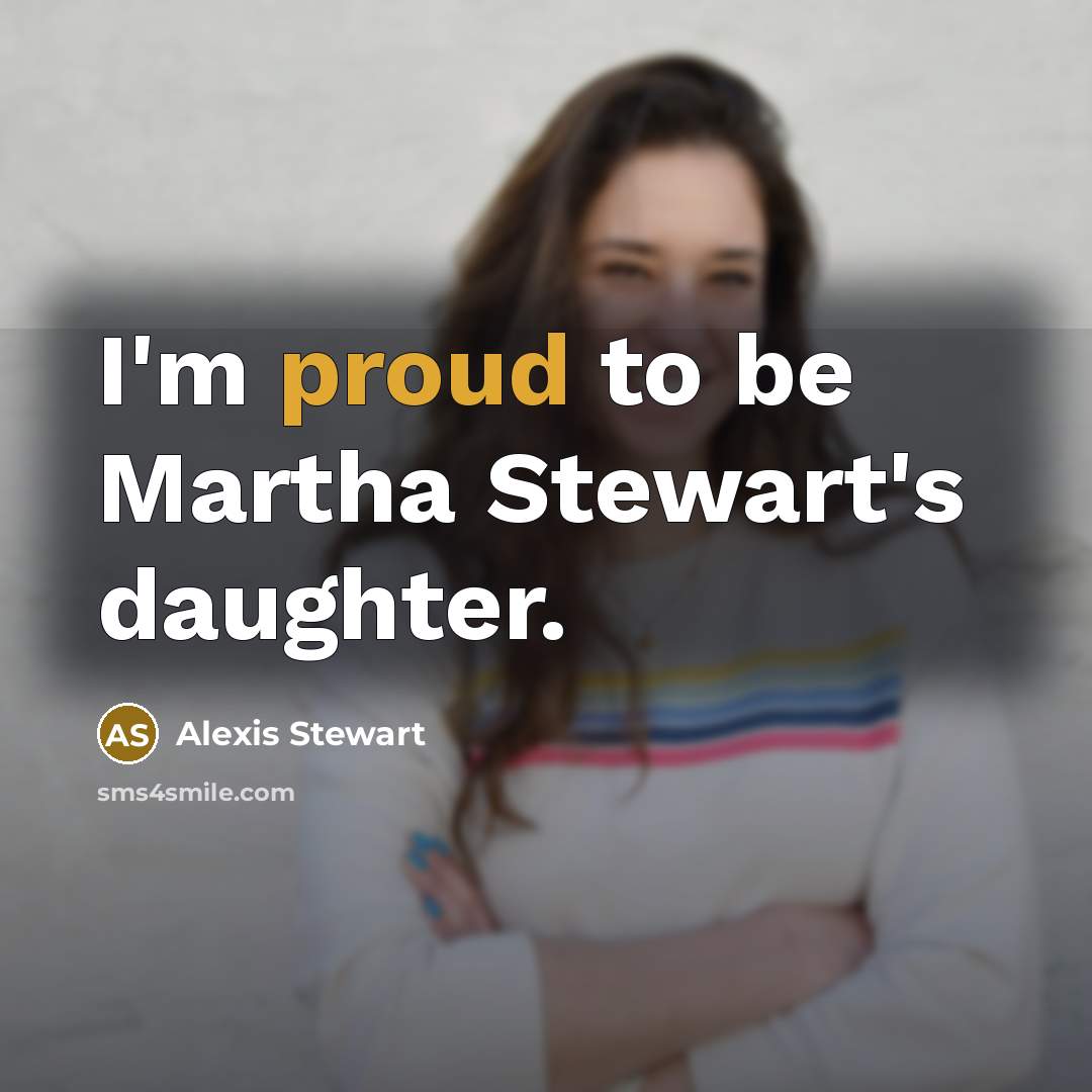 “I'm proud to be Martha Stewart's daughter.…” quote by Alexis Stewart