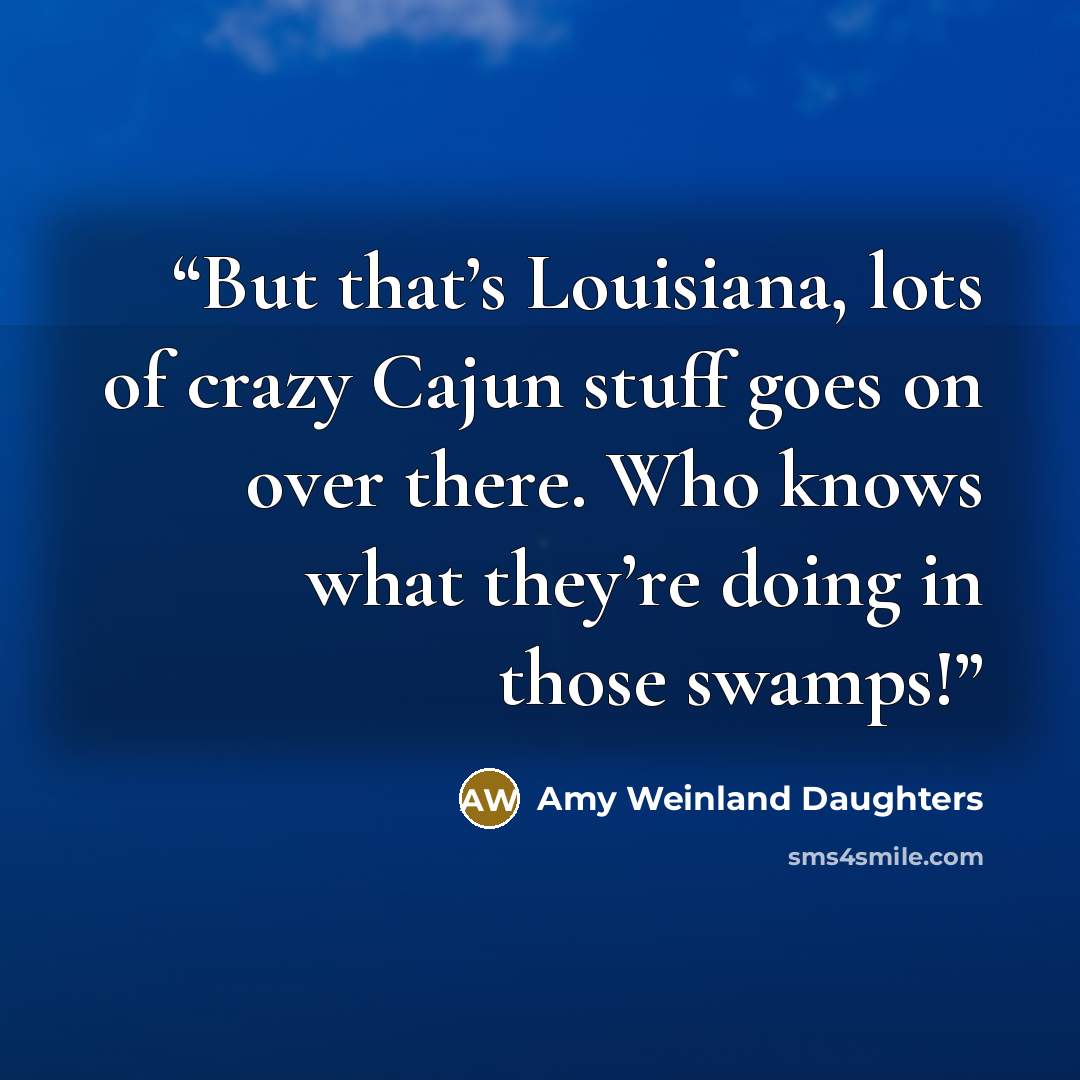 “But that’s Louisiana, lots of crazy Cajun stuff goes on over there. Who knows what they’re doing in those swamps!” quote by Amy Weinland Daughters