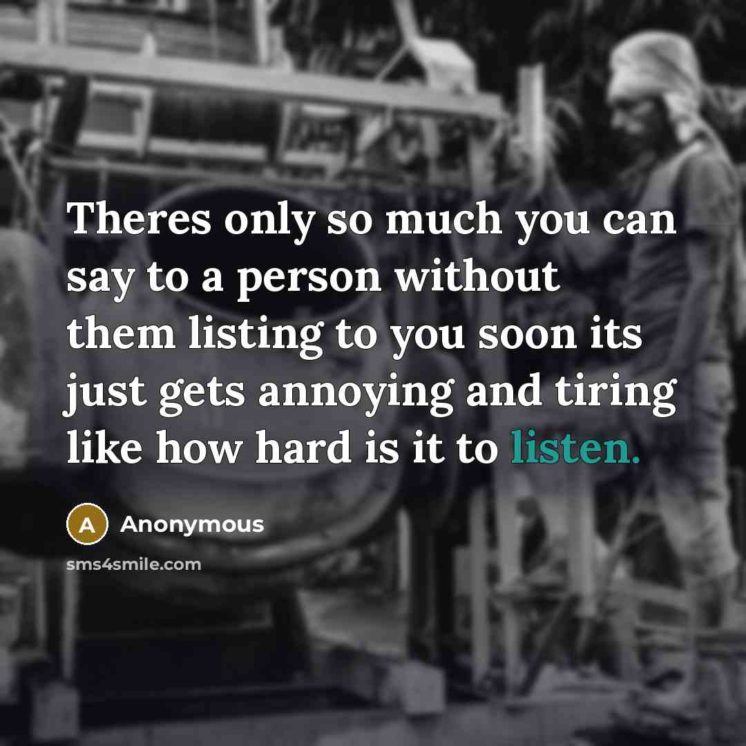 “Theres only so much you can say to a person without them listing to you soon its just gets annoying and tiring like how hard is it to listen.” quote by Anonymous