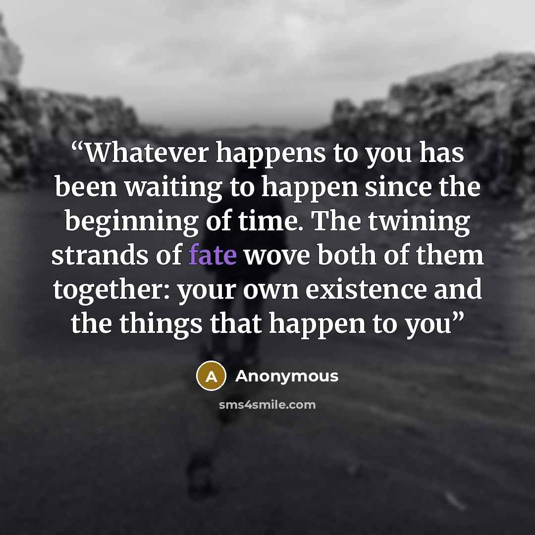 “Whatever happens to you has been waiting to happen since the beginning of time. The twining strands of fate wove both of them together: your own existence and the things that happen to you” quote by Anonymous