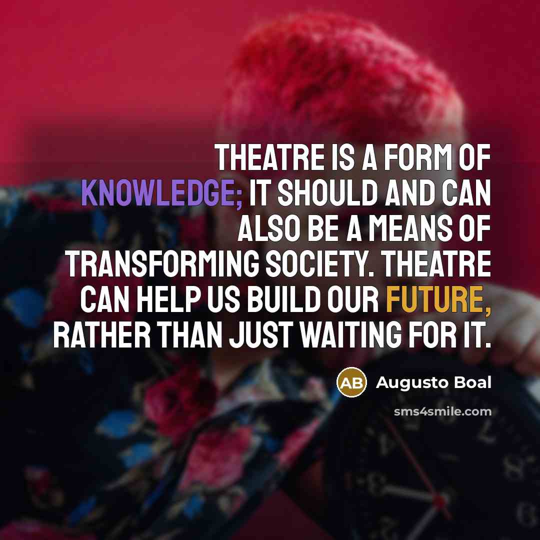 “Theatre is a form of knowledge; it should and can also be a means of transforming society. Theatre can help us build our future, rather than just waiting for it.” quote by Augusto Boal