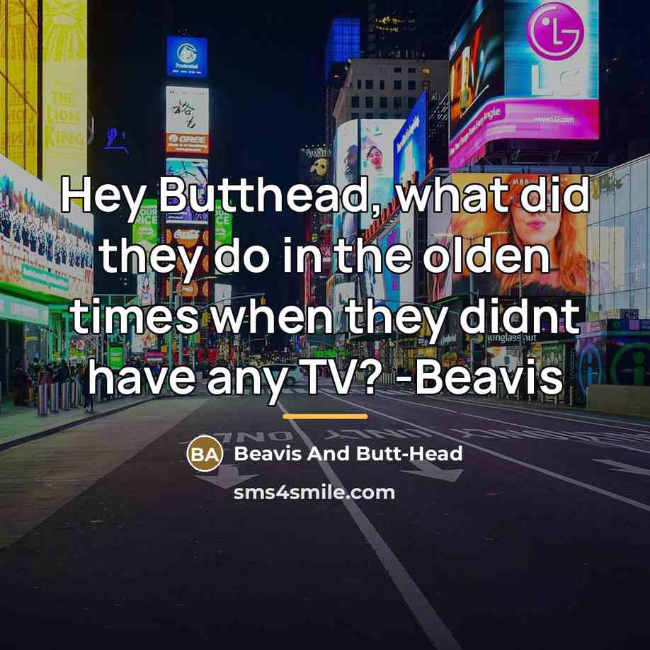 “Hey Butthead, what did they do in the olden times…” quote by Beavis And Butt-Head