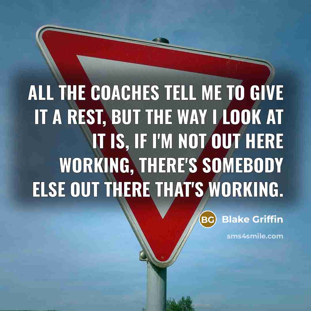 “All the coaches tell me to give it a rest, but the way I look at it is, if I'm not out here working, there's somebody else out there that's working.” quote by Blake Griffin