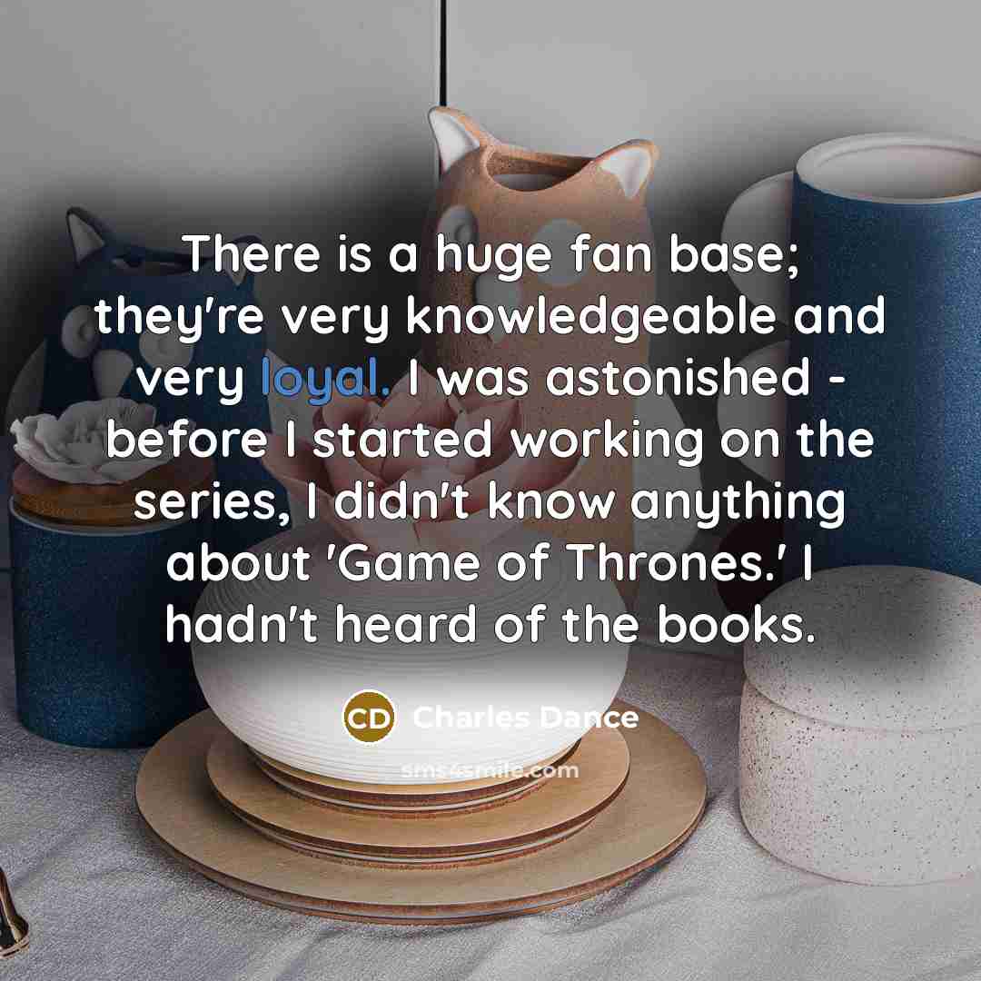 “There is a huge fan base; they're very knowledgeable and…” quote by Charles Dance