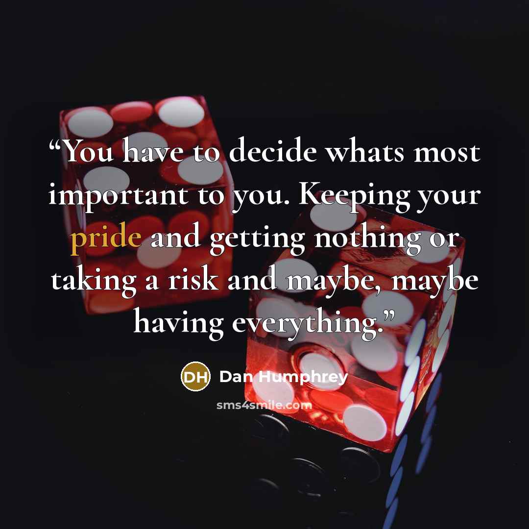 “You have to decide whats most important to you. Keeping your pride and getting nothing or taking a risk and maybe, maybe having everything.” quote by Dan Humphrey