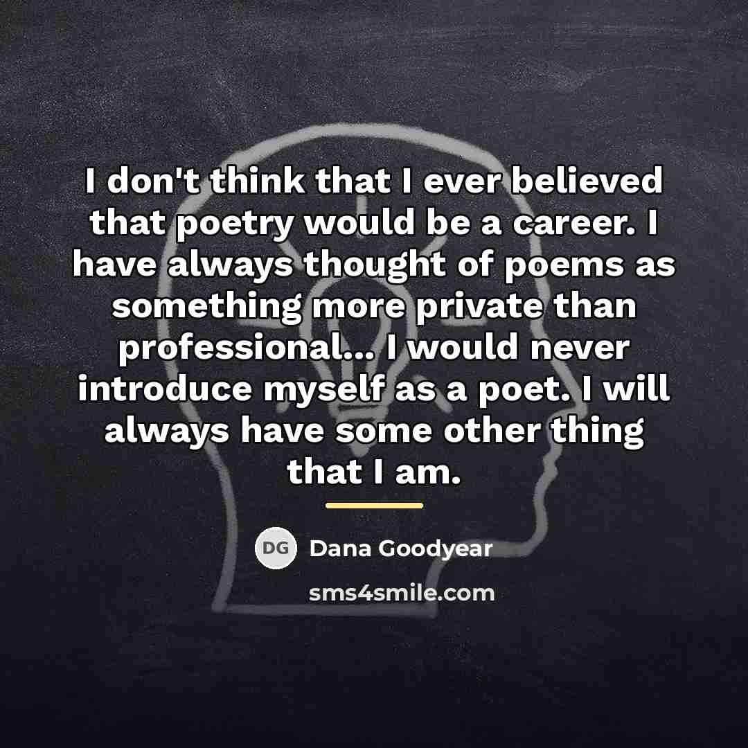 “I don't think that I ever believed that poetry would…” quote by Dana Goodyear