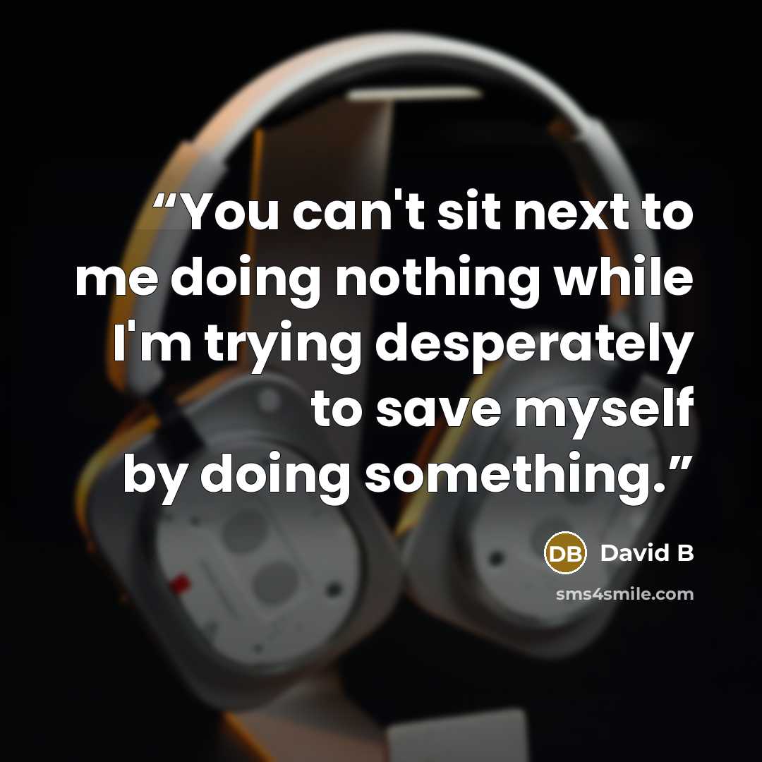 “You can't sit next to me doing nothing while I'm trying desperately to save myself by doing something.” quote by David B
