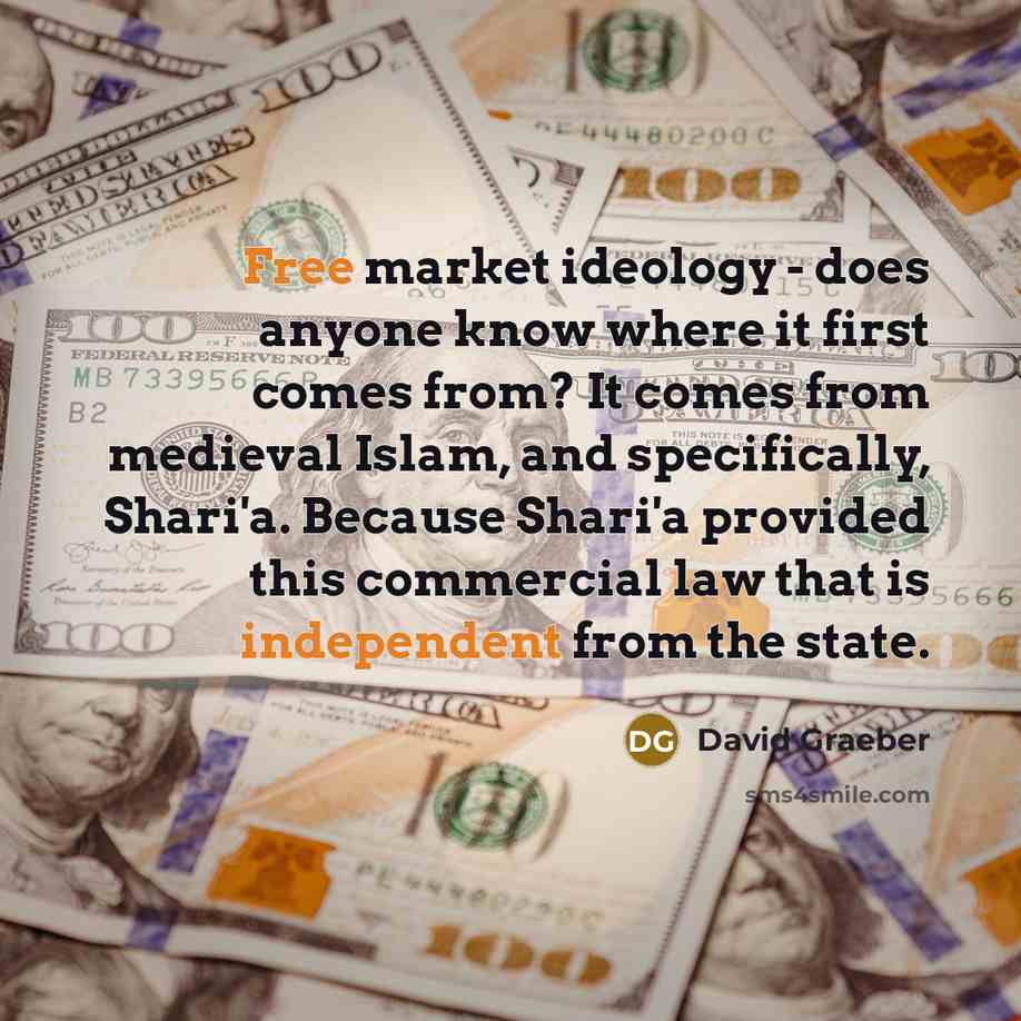 “Free market ideology - does anyone know where it first comes from? It comes from medieval Islam, and specifically, Shari'a. Because Shari'a provided this commercial law that is independent from the state.” quote by David Graeber
