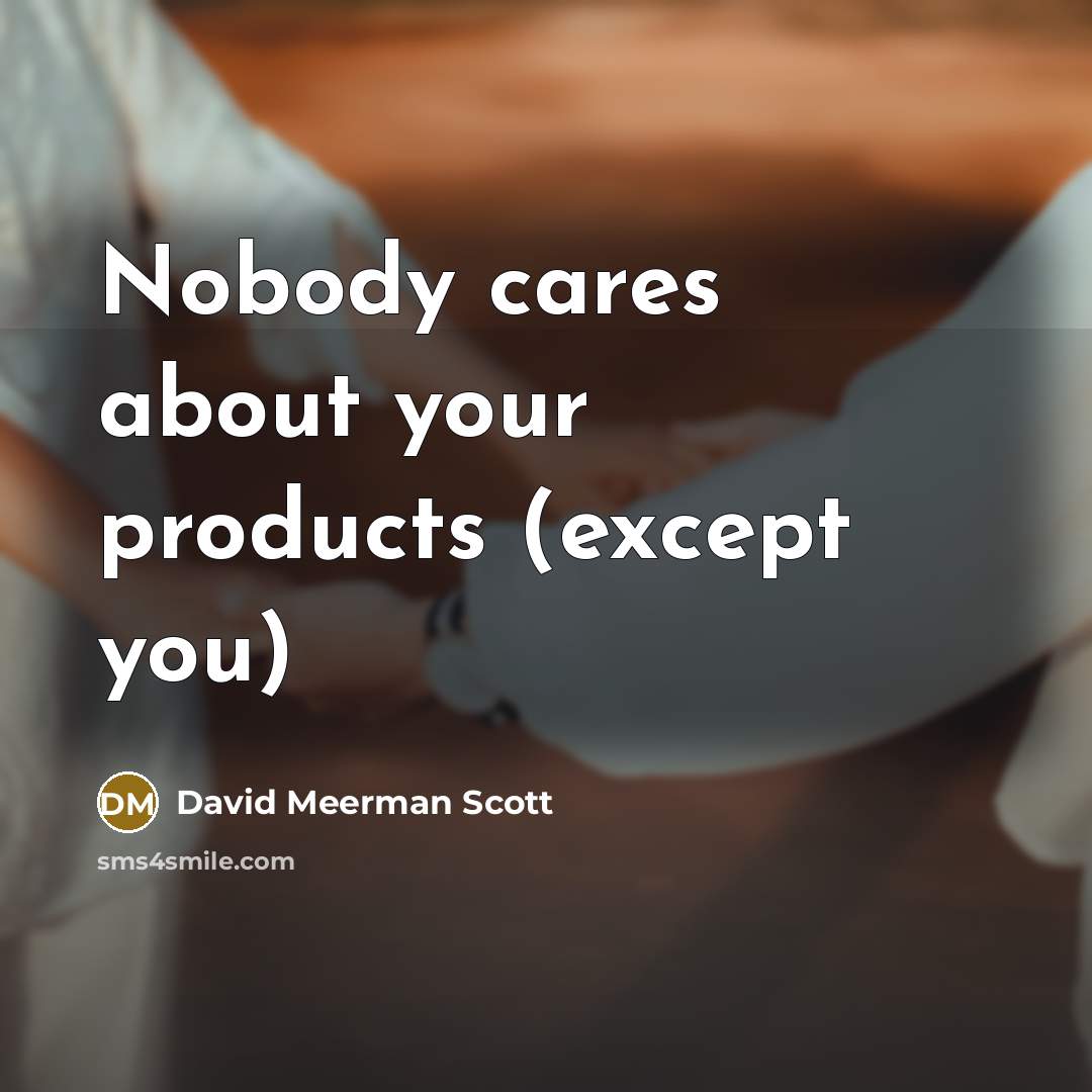 “Nobody cares about your products (except you)…” quote by David Meerman Scott