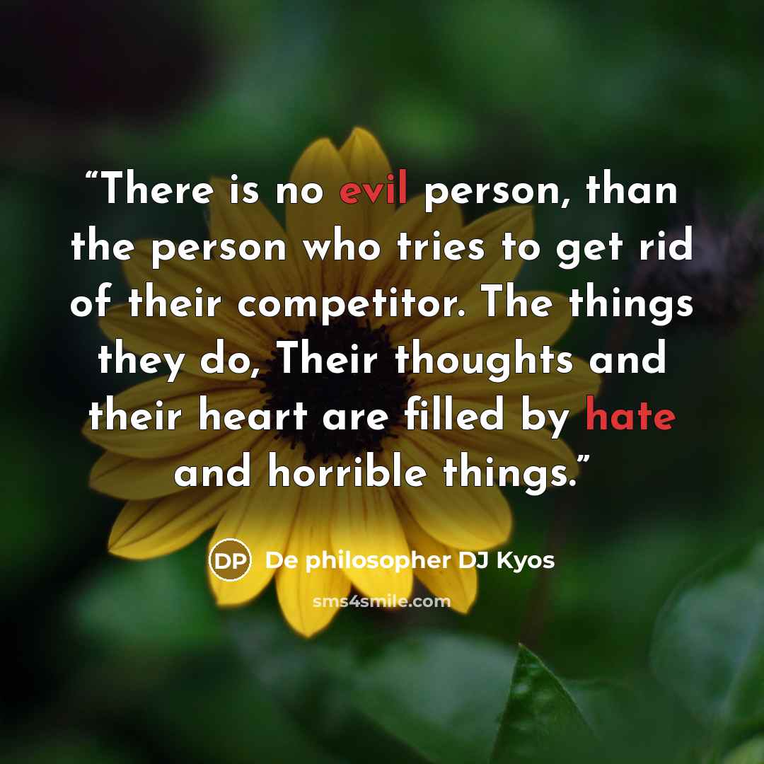“There is no evil person, than the person who tries to get rid of their competitor. The things they do, Their thoughts and their heart are filled by hate and horrible things.” quote by De philosopher DJ Kyos