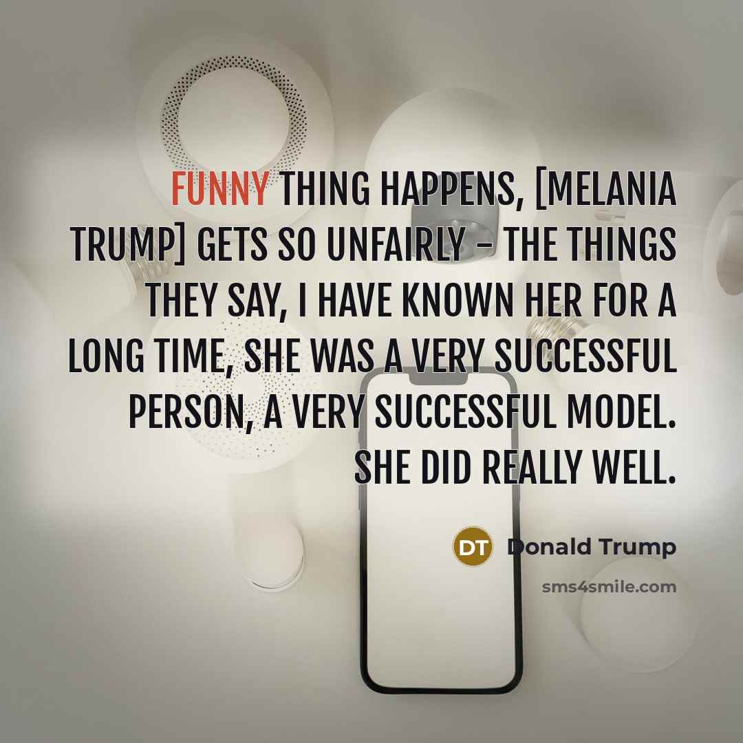 “Funny thing happens, [Melania Trump] gets so unfairly - the…” quote by Donald Trump