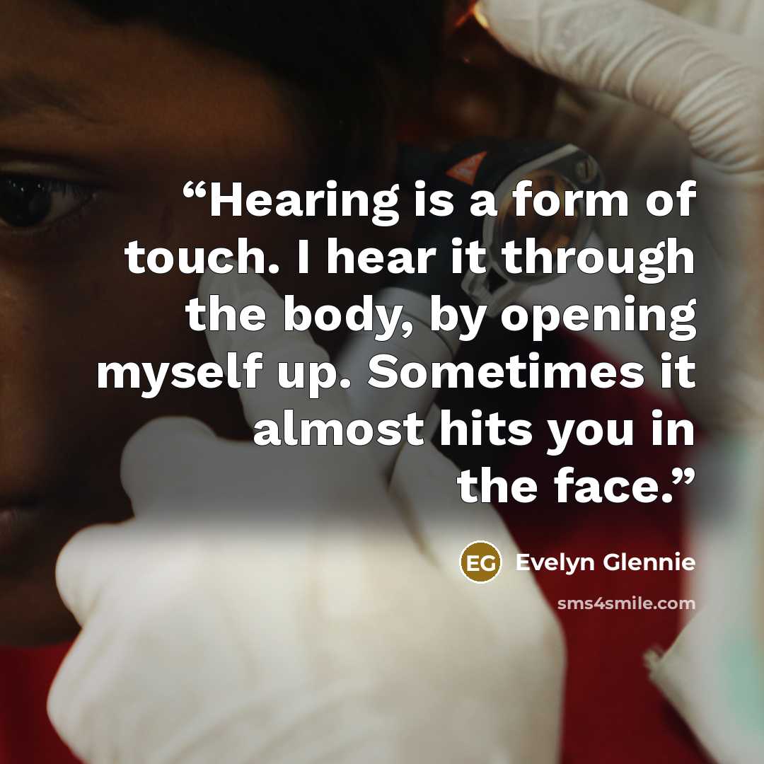 “Hearing is a form of touch. I hear it through the body, by opening myself up. Sometimes it almost hits you in the face.” quote by Evelyn Glennie