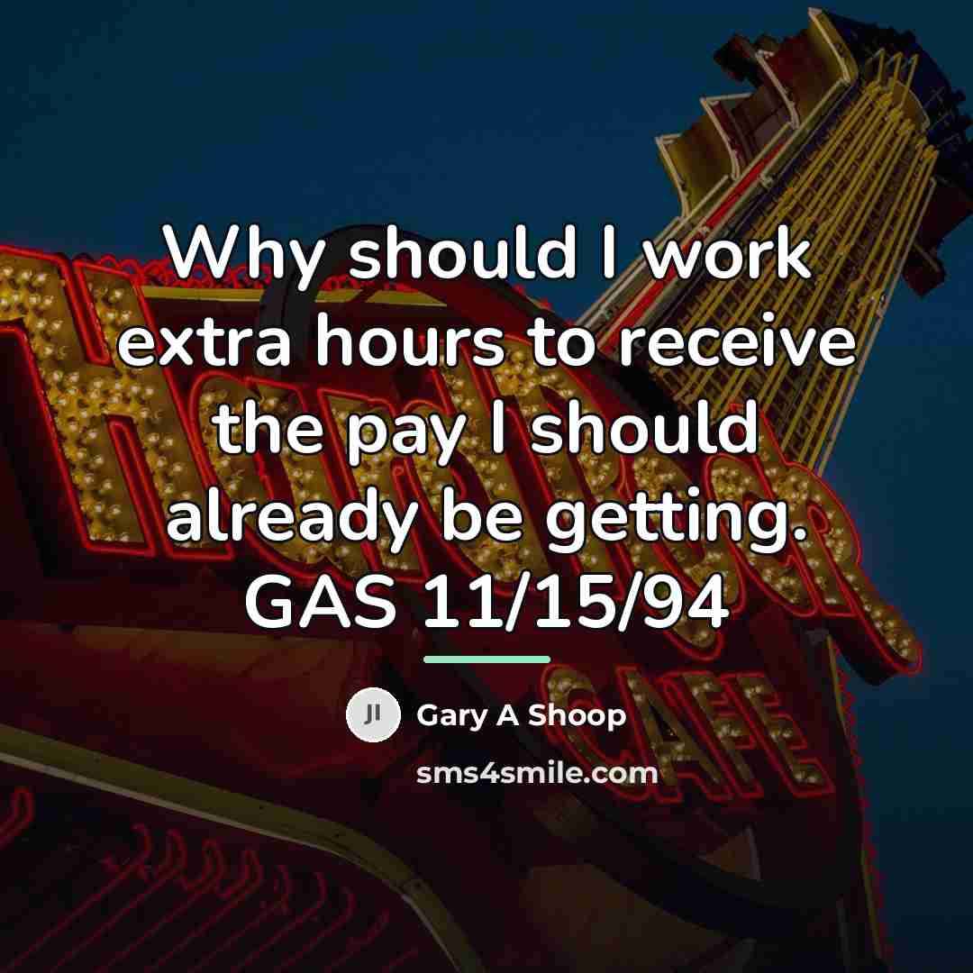 “Why should I work extra hours to receive the pay…” quote by Gary A Shoop