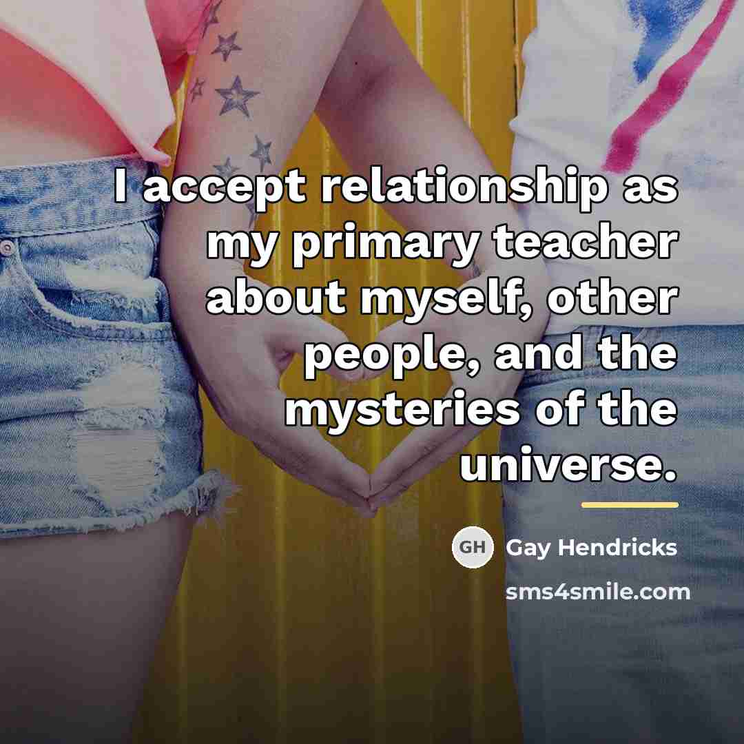 “I accept relationship as my primary teacher about myself, other…” quote by Gay Hendricks