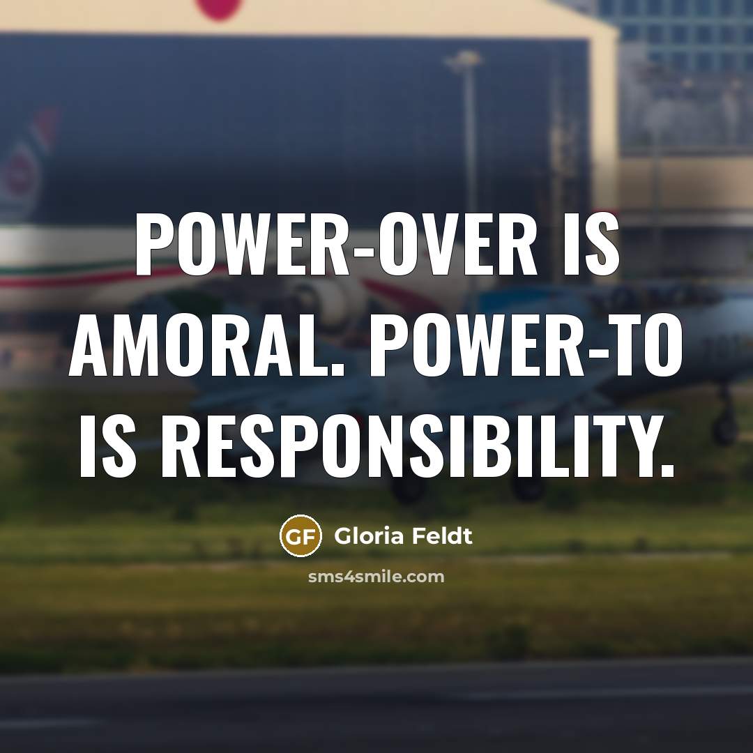 “Power-over is amoral. Power-to is responsibility.” quote by Gloria Feldt