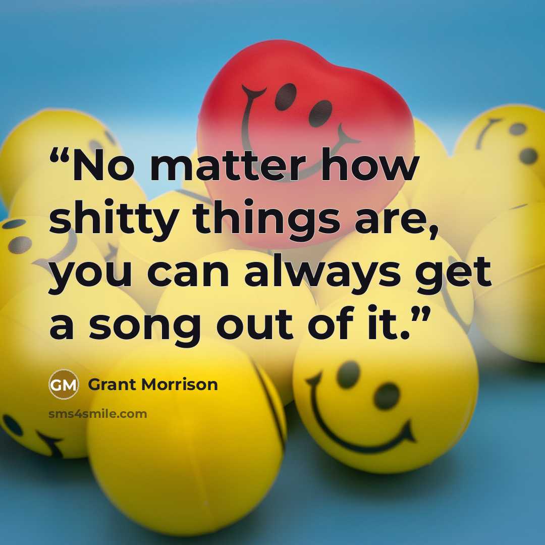 “No matter how shitty things are, you can always get a song out of it.” quote by Grant Morrison