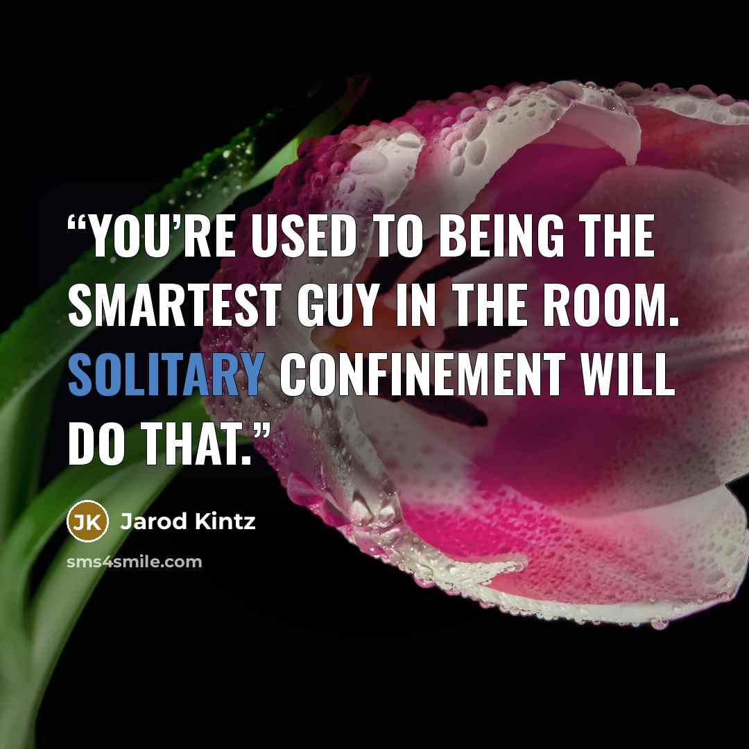 “You’re used to being the smartest guy in the room. Solitary confinement will do that.” quote by Jarod Kintz