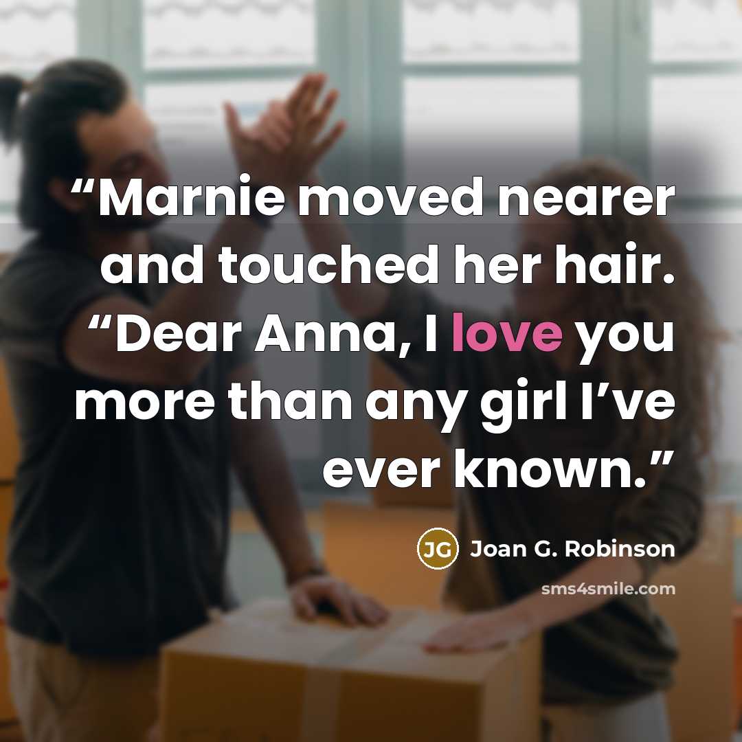“Marnie moved nearer and touched her hair. “Dear Anna, I love you more than any girl I’ve ever known.” quote by Joan G. Robinson