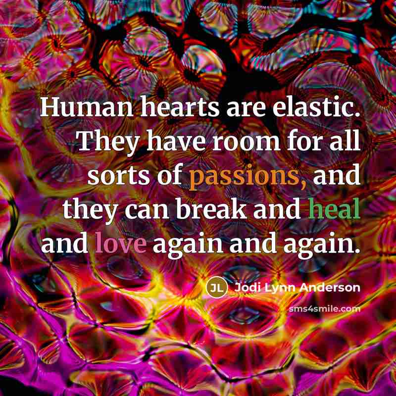 “Human hearts are elastic. They have room for all sorts of passions, and they can break and heal and love again and again.” quote by Jodi Lynn Anderson