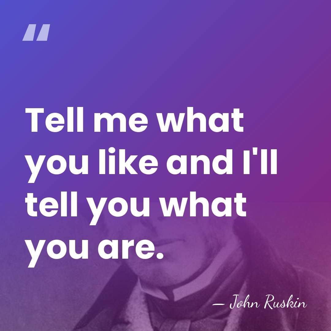 Tell me what you like and I'll tell you what you are. - John Ruskin