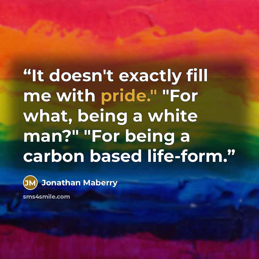 “It doesn't exactly fill me with pride." "For what, being a white man?" "For being a carbon based life-form.” quote by Jonathan Maberry
