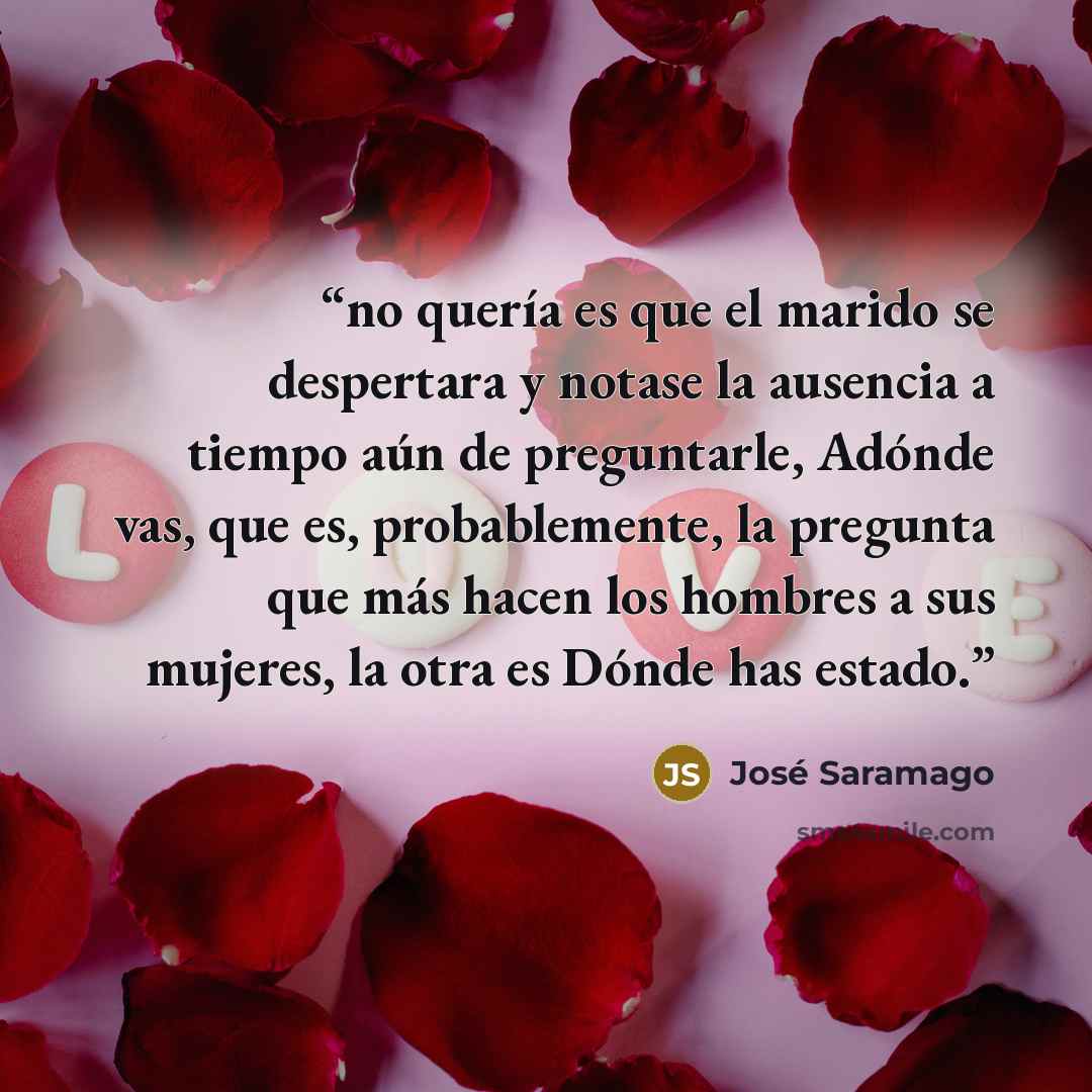 “no quería es que el marido se despertara y notase la ausencia a tiempo aún de preguntarle, Adónde vas, que es, probablemente, la pregunta que más hacen los hombres a sus mujeres, la otra es Dónde has estado.” quote by José Saramago