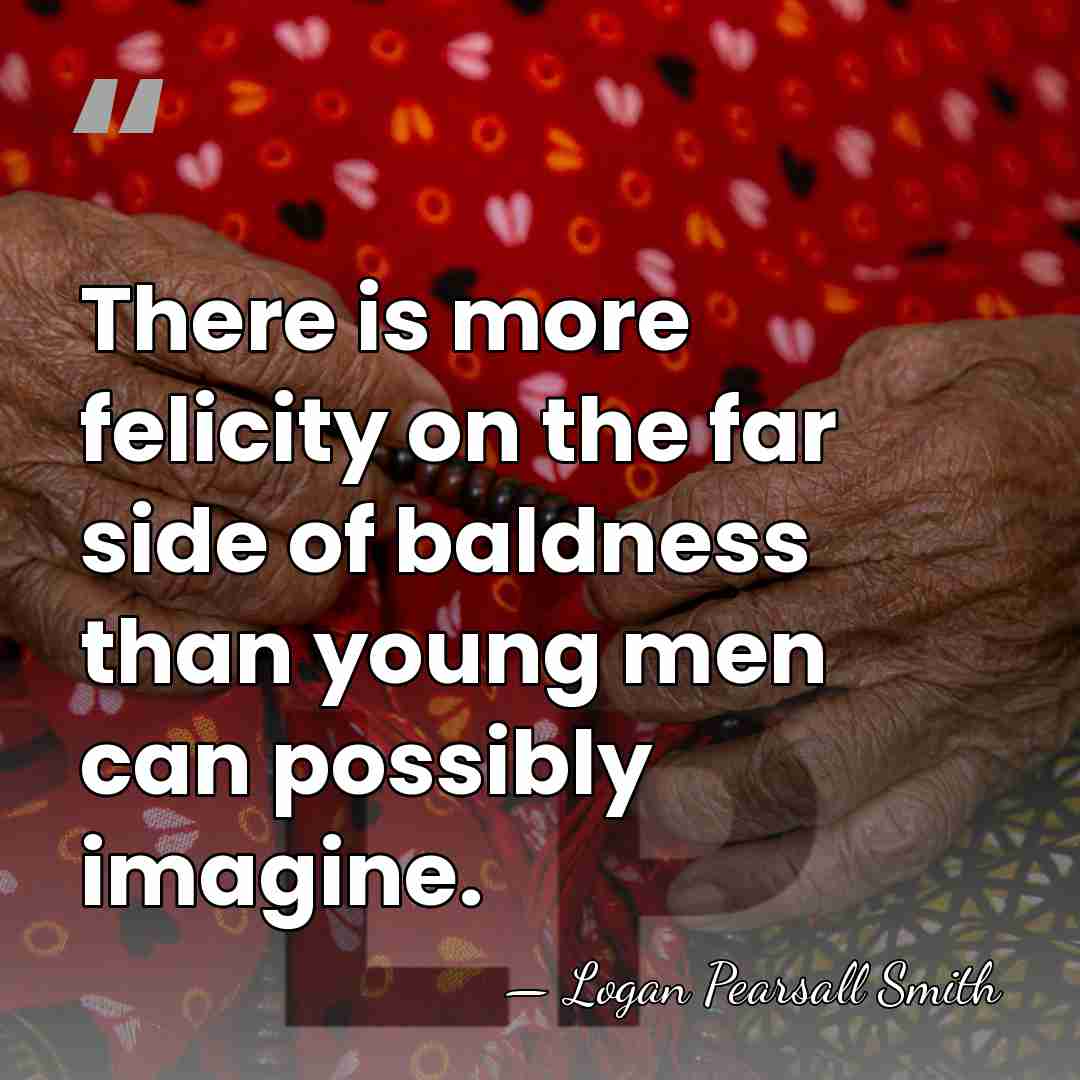 There is more felicity on the far side of baldness than young&hellip; - Logan Pearsall Smith