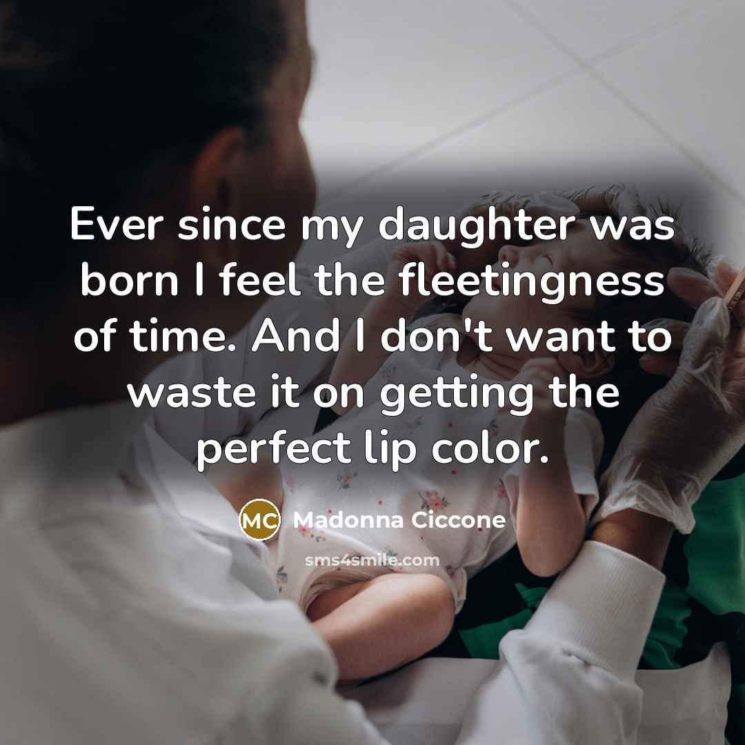 “Ever since my daughter was born I feel the fleetingness…” quote by Madonna Ciccone