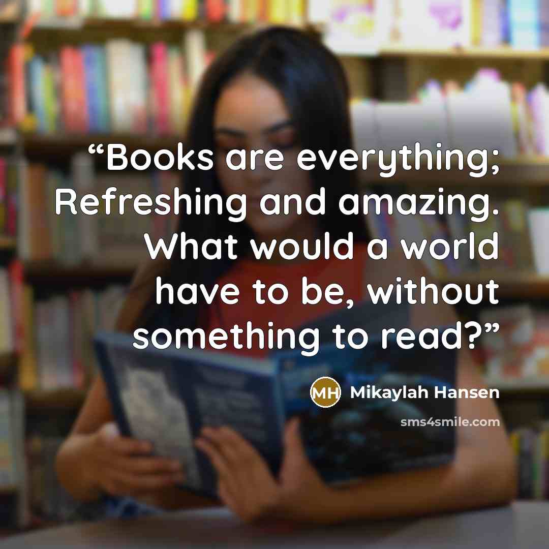“Books are everything; Refreshing and amazing. What would a world have to be, without something to read?” quote by Mikaylah Hansen