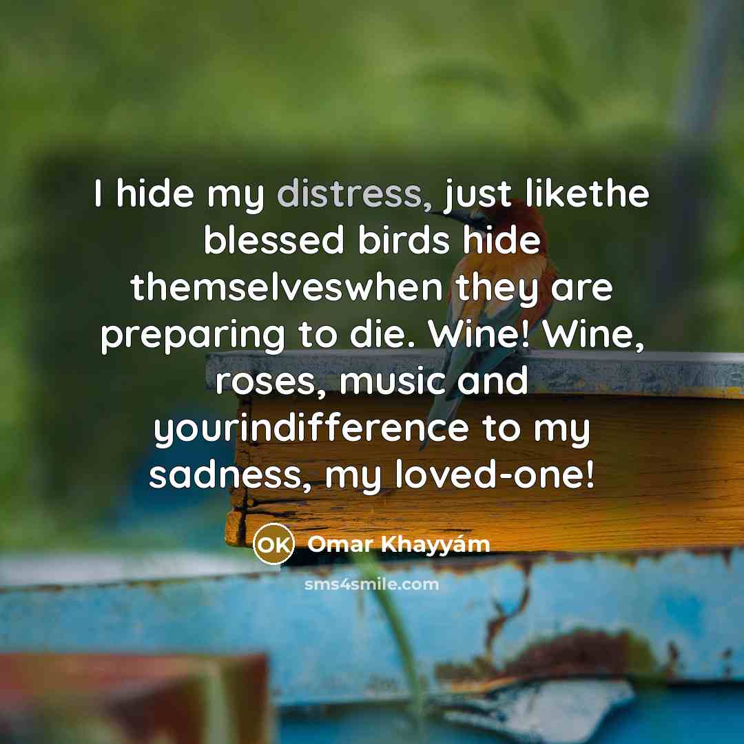 “I hide my distress, just likethe blessed birds hide themselveswhen…” quote by Omar Khayyam