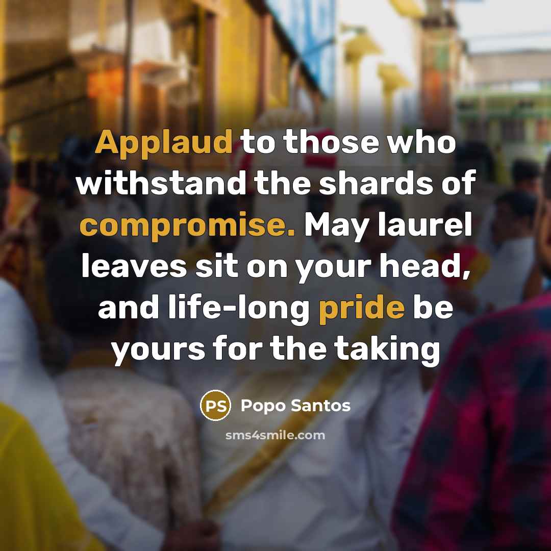 “Applaud to those who withstand the shards of compromise. May laurel leaves sit on your head, and life-long pride be yours for the taking” quote by Popo Santos