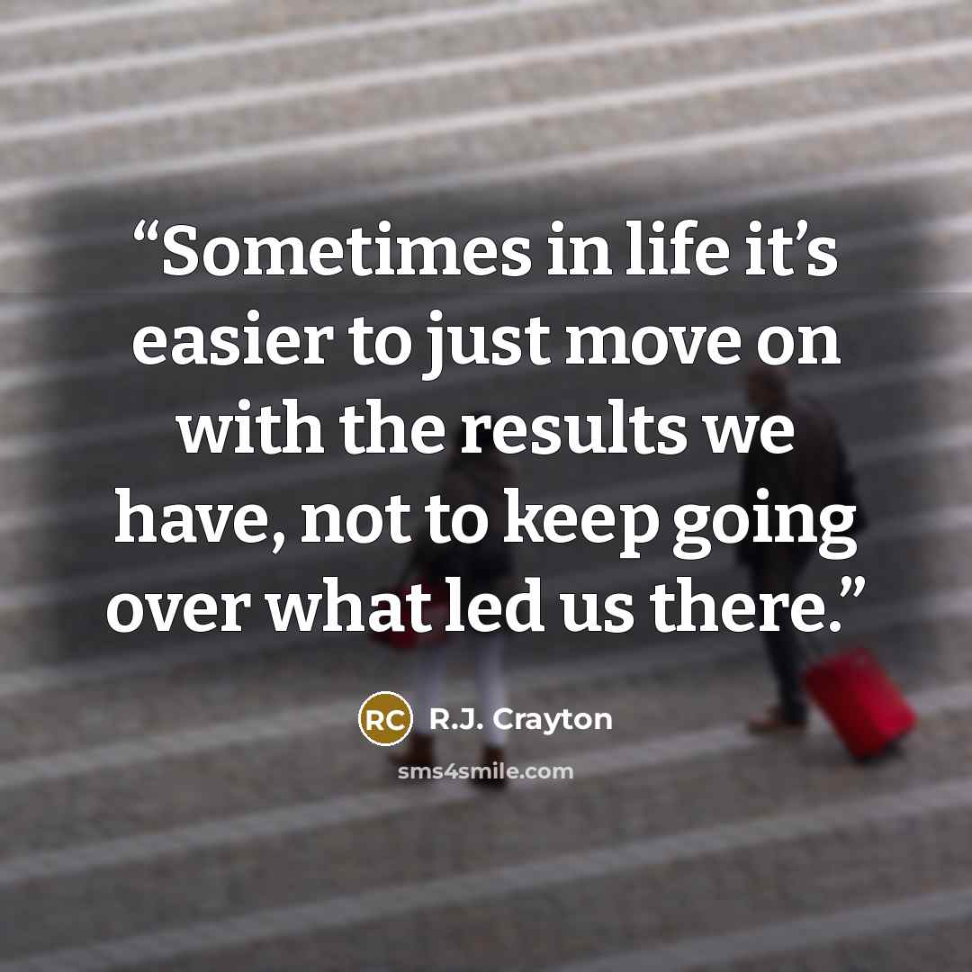 “Sometimes in life it’s easier to just move on with the results we have, not to keep going over what led us there.” quote by R.J. Crayton