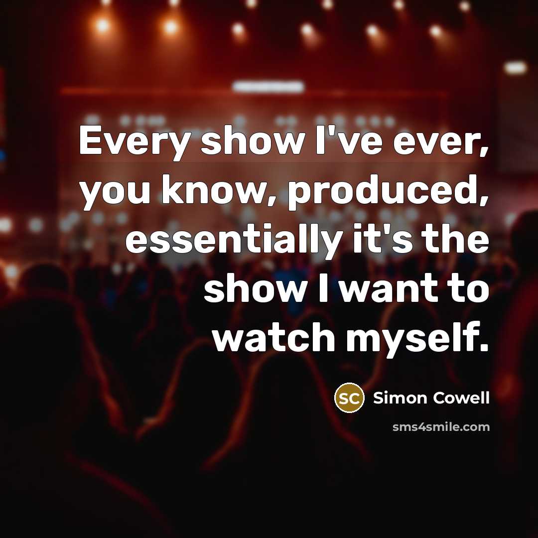 “Every show I've ever, you know, produced, essentially it's the show I want to watch myself.” quote by Simon Cowell