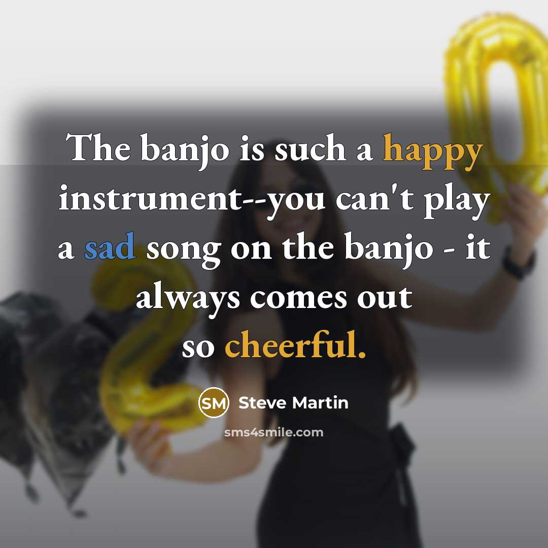 “The banjo is such a happy instrument--you can't play a sad song on the banjo - it always comes out so cheerful.” quote by Steve Martin