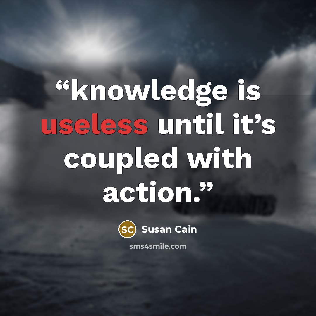 “knowledge is useless until it’s coupled with action.” quote by Susan Cain
