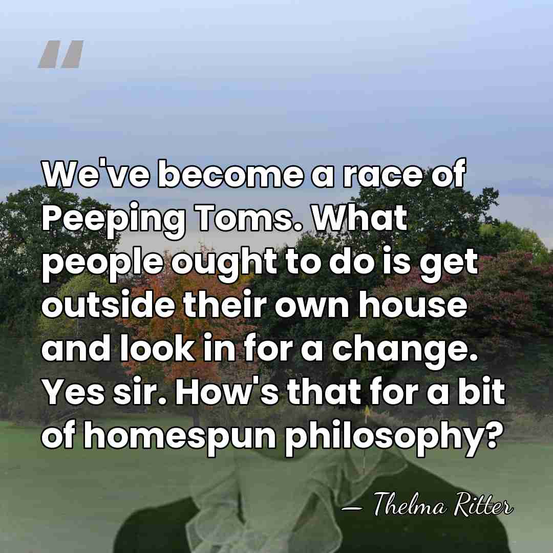 We've become a race of Peeping Toms. What people ought to do&hellip; - Thelma Ritter